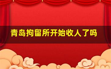 青岛拘留所开始收人了吗