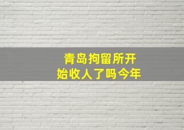 青岛拘留所开始收人了吗今年