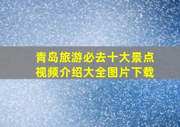 青岛旅游必去十大景点视频介绍大全图片下载