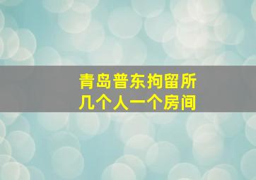 青岛普东拘留所几个人一个房间