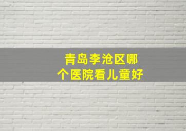 青岛李沧区哪个医院看儿童好