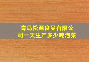 青岛松源食品有限公司一天生产多少吨泡菜