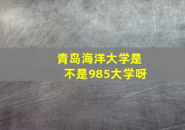 青岛海洋大学是不是985大学呀