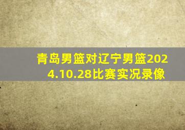 青岛男篮对辽宁男篮2024.10.28比赛实况录像