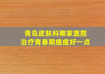 青岛皮肤科哪家医院治疗青春期痘痘好一点