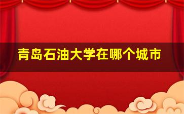 青岛石油大学在哪个城市