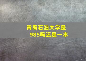 青岛石油大学是985吗还是一本