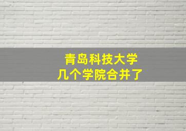 青岛科技大学几个学院合并了