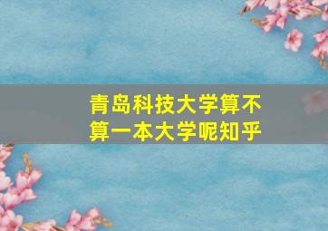 青岛科技大学算不算一本大学呢知乎