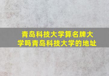 青岛科技大学算名牌大学吗青岛科技大学的地址