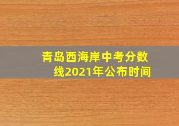 青岛西海岸中考分数线2021年公布时间