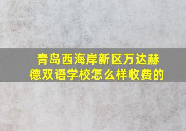 青岛西海岸新区万达赫德双语学校怎么样收费的