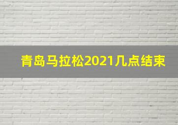 青岛马拉松2021几点结束