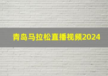 青岛马拉松直播视频2024