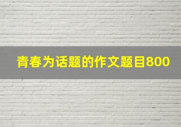 青春为话题的作文题目800