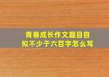 青春成长作文题目自拟不少于六百字怎么写