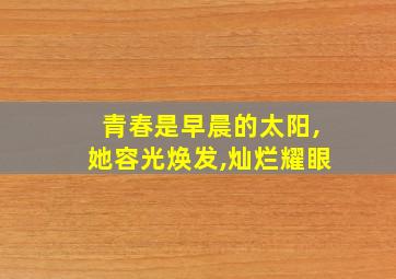 青春是早晨的太阳,她容光焕发,灿烂耀眼