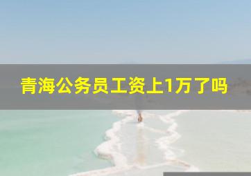 青海公务员工资上1万了吗