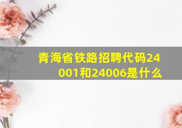 青海省铁路招聘代码24001和24006是什么