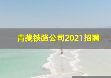 青藏铁路公司2021招聘