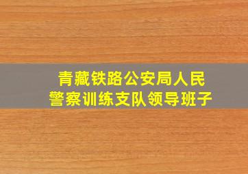 青藏铁路公安局人民警察训练支队领导班子