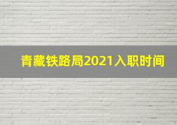 青藏铁路局2021入职时间