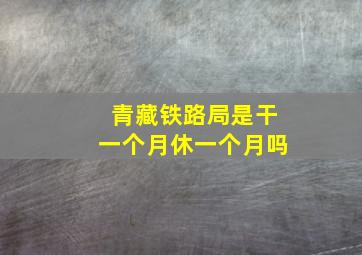 青藏铁路局是干一个月休一个月吗