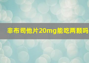 非布司他片20mg能吃两颗吗