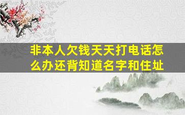 非本人欠钱天天打电话怎么办还背知道名字和住址