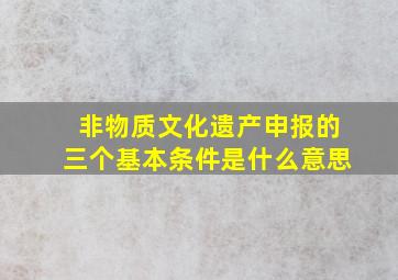 非物质文化遗产申报的三个基本条件是什么意思