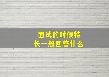 面试的时候特长一般回答什么