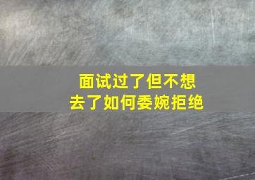 面试过了但不想去了如何委婉拒绝