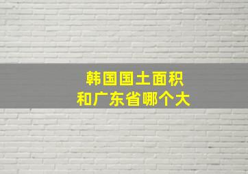 韩国国土面积和广东省哪个大