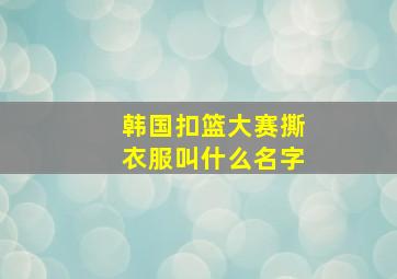 韩国扣篮大赛撕衣服叫什么名字