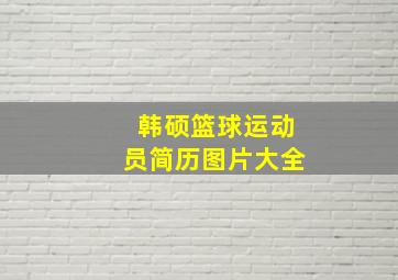 韩硕篮球运动员简历图片大全