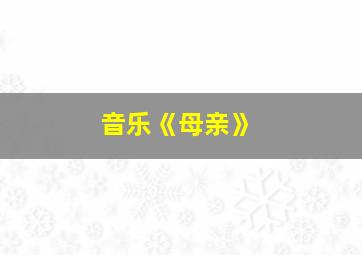 音乐《母亲》