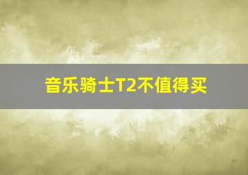 音乐骑士T2不值得买