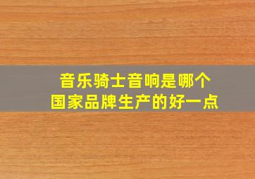 音乐骑士音响是哪个国家品牌生产的好一点