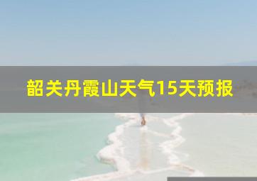 韶关丹霞山天气15天预报