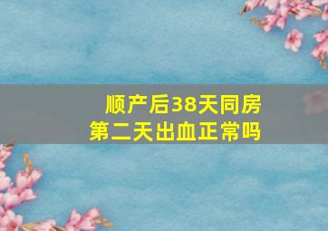 顺产后38天同房第二天出血正常吗