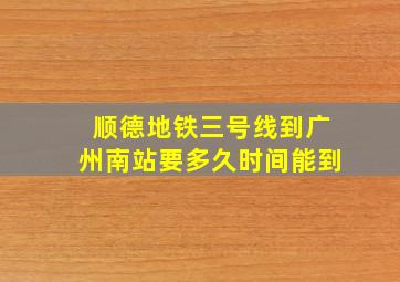 顺德地铁三号线到广州南站要多久时间能到