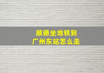 顺德坐地铁到广州东站怎么走