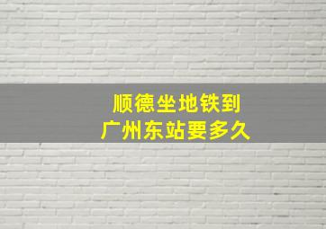 顺德坐地铁到广州东站要多久