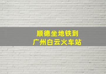 顺德坐地铁到广州白云火车站