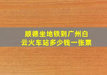 顺德坐地铁到广州白云火车站多少钱一张票