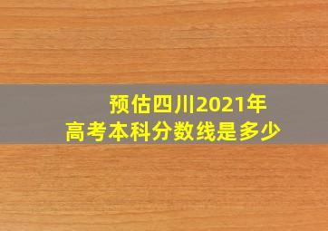 预估四川2021年高考本科分数线是多少