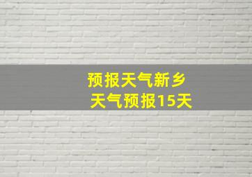 预报天气新乡天气预报15天