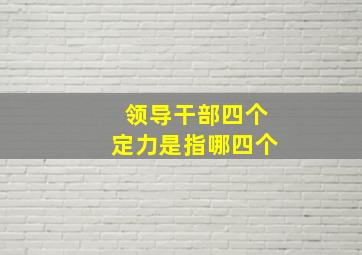 领导干部四个定力是指哪四个