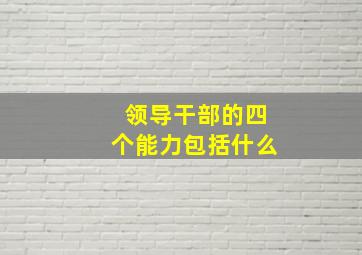 领导干部的四个能力包括什么