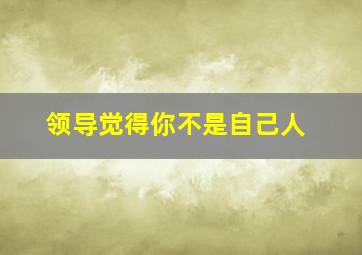 领导觉得你不是自己人